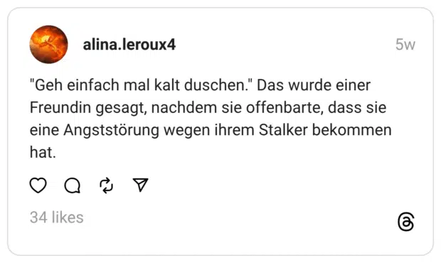 "Geh einfach mal kalt duschen." Das wurde einer Freundin gesagt, nachdem sie offenbarte, dass sie eine Angststörung wegen ihrem Stalker bekommen hat.