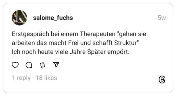Erstgespräch bei einem Therapeuten "gehen sie arbeiten das macht Frei und schafft Struktur" Ich noch heute viele Jahre Später empört.