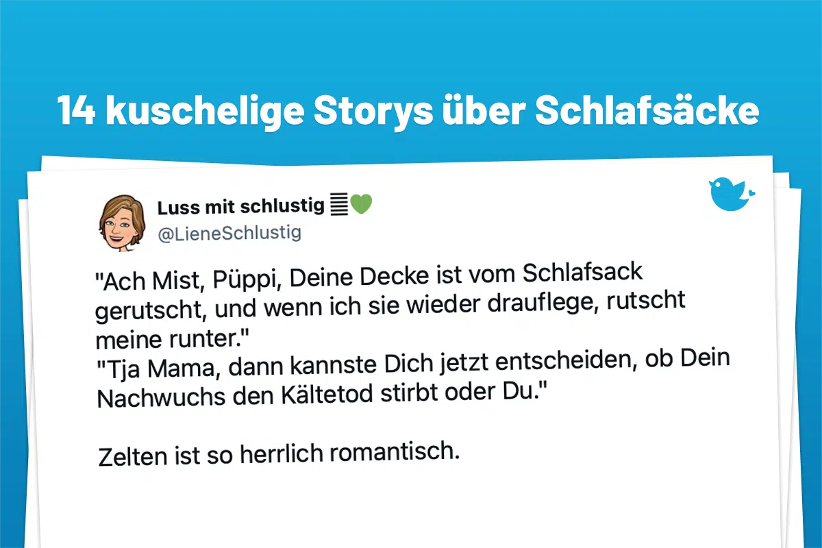"Ach Mist, Püppi, Deine Decke ist vom Schlafsack gerutscht, und wenn ich sie wieder drauflege, rutscht meine runter." "Tja Mama, dann kannste Dich jetzt entscheiden, ob Dein Nachwuchs den Kältetod stirbt oder Du." Zelten ist so herrlich romantisch.