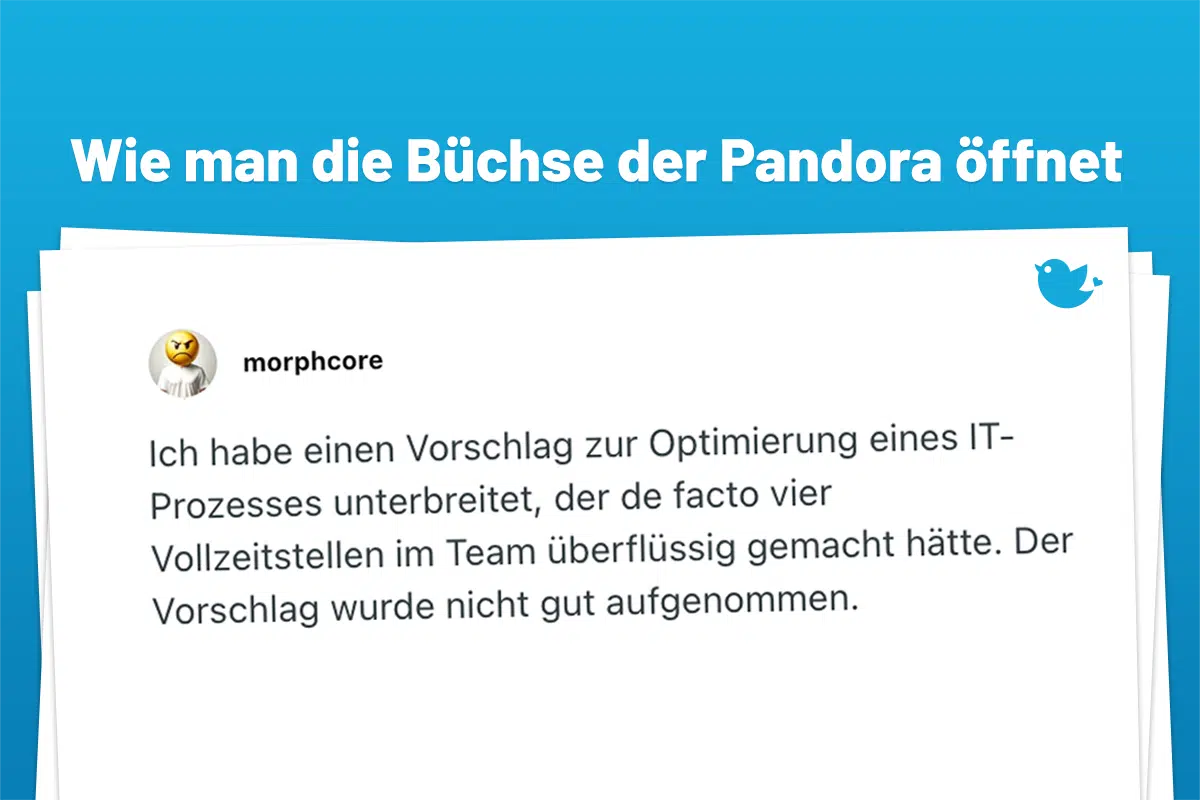 Ich habe einen Vorschlag zur Optimierung eines IT- Prozesses unterbreitet, der de facto vier Vollzeitstellen im Team überflüssig gemacht hätte. Der Vorschlag wurde nicht gut aufgenommen.