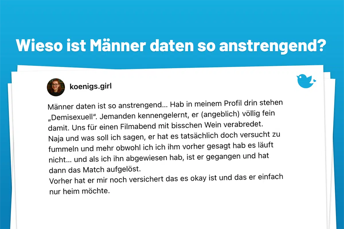Männer daten ist so anstrengend... Hab in meinem Profil drin stehen „Demisexuell". Jemanden kennengelernt, er (angeblich) völlig fein damit. Uns für einen Filmabend mit bisschen Wein verabredet. Naja und was soll ich sagen, er hat es tatsächlich doch versucht zu fummeln und mehr obwohl ich ich ihm vorher gesagt hab es läuft nicht... und als ich ihn abgewiesen hab, ist er gegangen und hat dann das Match aufgelöst. Vorher hat er mir noch versichert das es okay ist und das er einfach nur heim möchte.