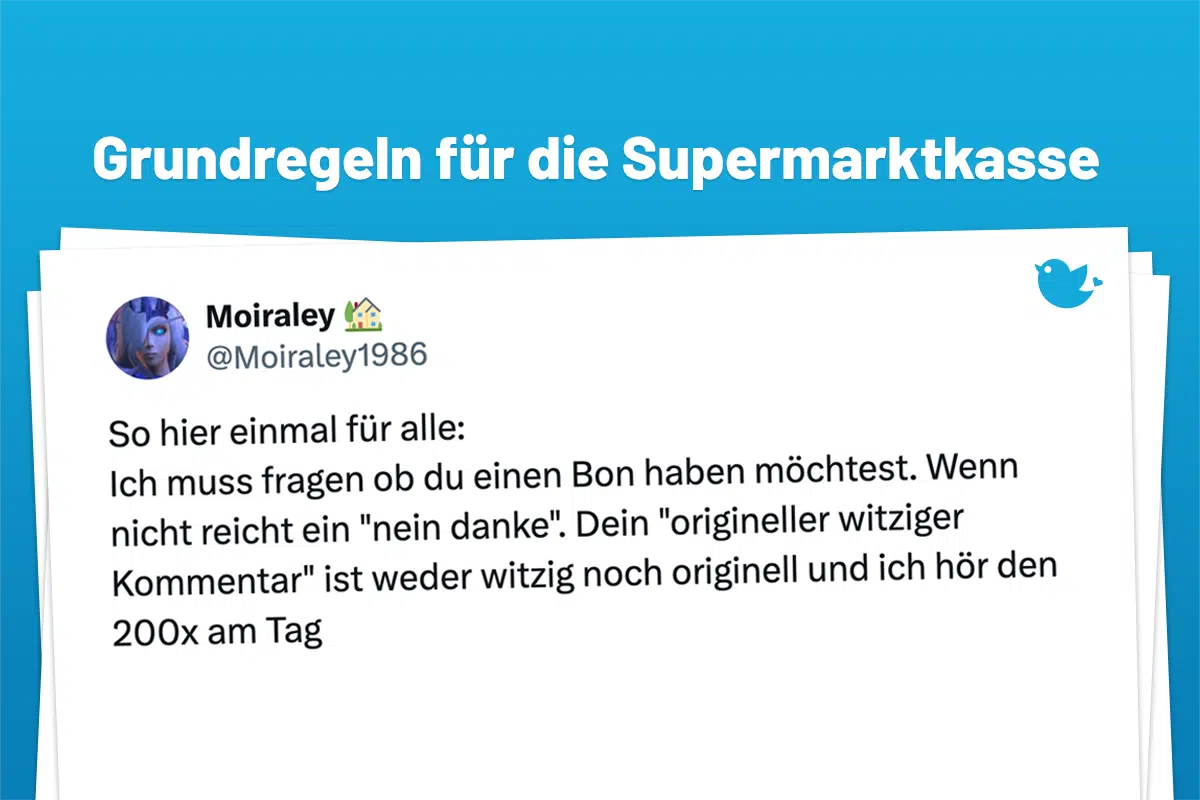 Ein paar Grundregeln für das Einkaufen im Supermarkt: So hier einmal für alle: Ich muss fragen ob du einen Bon haben möchtest. Wenn nicht reicht ein "nein danke". Dein "origineller witziger Kommentar" ist weder witzig noch originell und ich hör den 200x am Tag