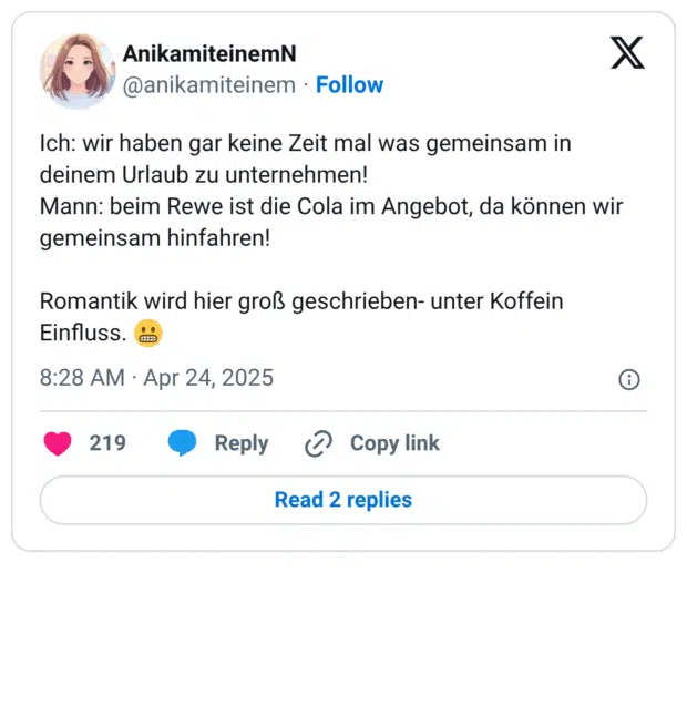 Ich: wir haben gar keine Zeit mal was gemeinsam in deinem Urlaub zu unternehmen!
Mann: beim Rewe ist die Cola im Angebot, da können wir gemeinsam hinfahren!
Romantik wird hier groß geschrieben- unter Koffein Einfluss. :grimasse:
