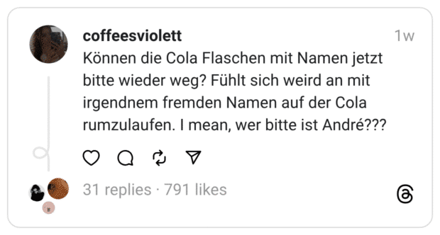 Können die Cola Flaschen mit Namen jetzt bitte wieder weg? Fühlt sich weird an mit irgendnem fremden Namen auf der Cola rumzulaufen. I mean, wer bitte ist André???