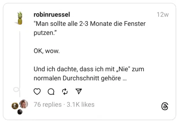 "Man sollte alle 2-3 Monate die Fenster putzen.“
OK, wow.
Und ich dachte, dass ich mit „Nie" zum normalen Durchschnitt gehöre …