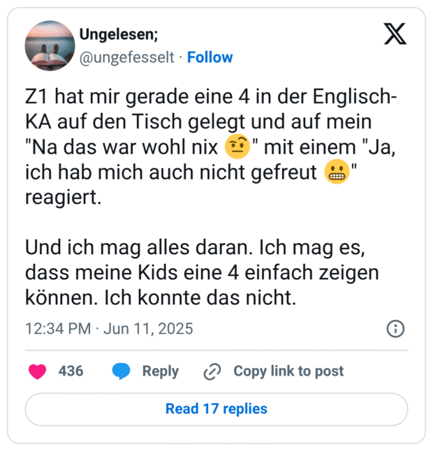 Z1 hat mir gerade eine 4 in der Englisch-KA auf den Tisch gelegt und auf mein "Na das war wohl nix 🤨" mit einem "Ja, ich hab mich auch nicht gefreut 😬" reagiert.

Und ich mag alles daran. Ich mag es, dass meine Kids eine 4 einfach zeigen können. Ich konnte das nicht.