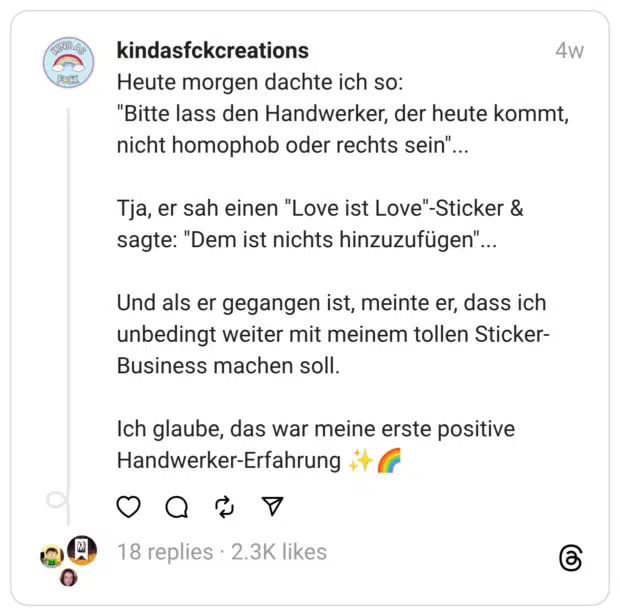 Heute morgen dachte ich so:
"Bitte lass den Handwerker, der heute kommt, nicht homophob oder rechts sein"...
Tja, er sah einen "Love ist Love"-Sticker & sagte: "Dem ist nichts hinzuzufügen"...
Und als er gegangen ist, meinte er, dass ich unbedingt weiter mit meinem tollen Sticker-Business machen soll.
Ich glaube, das war meine erste positive Handwerker-Erfahrung ✨🌈