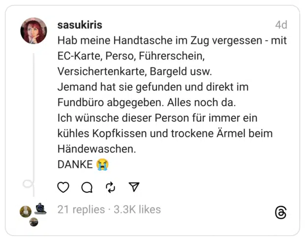 Hab meine Handtasche im Zug vergessen - mit EC-Karte, Perso, Führerschein, Versichertenkarte, Bargeld usw.
Jemand hat sie gefunden und direkt im Fundbüro abgegeben. Alles noch da.
Ich wünsche dieser Person für immer ein kühles Kopfkissen und trockene Ärmel beim Händewaschen.
DANKE 😭