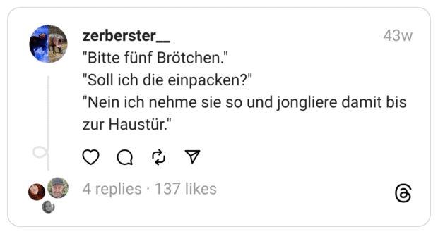 "Bitte fünf Brötchen." "Soll ich die einpacken?" "Nein ich nehme sie so und jongliere damit bis zur Haustür."