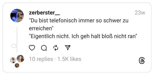 "Du bist telefonisch immer so schwer zu erreichen" "Eigentlich nicht. Ich geh halt bloß nicht ran"