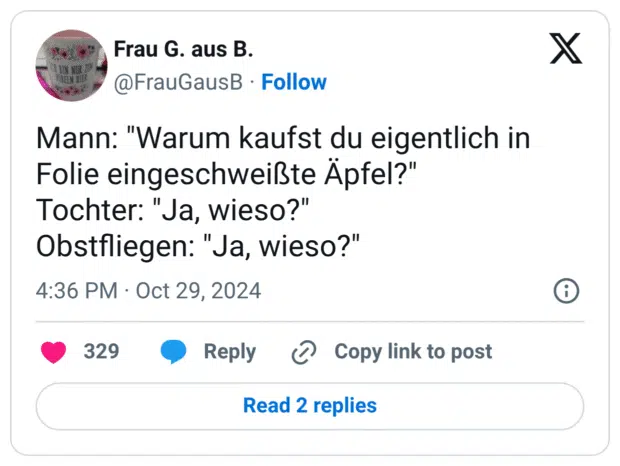 Mann: "Warum kaufst du eigentlich in Folie eingeschweißte Äpfel?"
Tochter: "Ja, wieso?"
Obstfliegen: "Ja, wieso?"