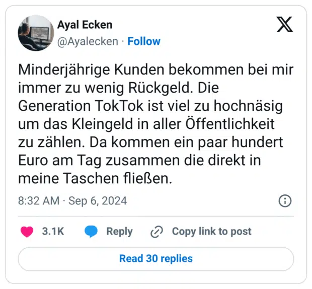 Minderjährige Kunden bekommen bei mir immer zu wenig Rückgeld. Die Generation TokTok ist viel zu hochnäsig um das Kleingeld in aller Öffentlichkeit zu zählen. Da kommen ein paar hundert Euro am Tag zusammen die direkt in meine Taschen fließen.