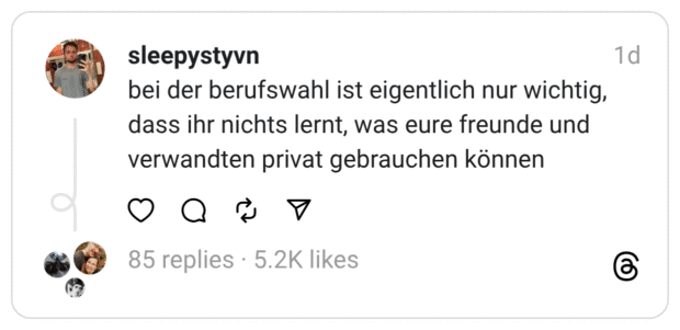 bei der berufswahl ist eigentlich nur wichtig, dass ihr nichts lernt, was eure freunde und verwandten privat gebrauchen können