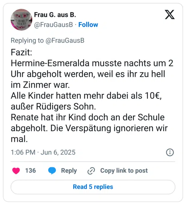 Fazit: Hermine-Esmeralda musste nachts um 2 Uhr abgeholt werden, weil es ihr zu hell im Zinmer war. Alle Kinder hatten mehr dabei als 10€, außer Rüdigers Sohn. Renate hat ihr Kind doch an der Schule abgeholt. Die Verspätung ignorieren wir mal