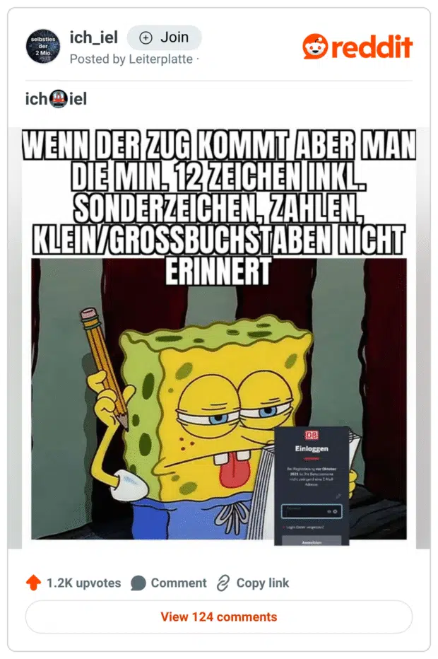 Das Bild zeigt einen Beitrag aus dem Reddit-Sub „ich_iel“ mit dem Meme-Charakter SpongeBob, der mit angestrengtem Blick und herausgestreckter Zunge auf ein Notizbuch starrt. Darüber steht in großen weißen Buchstaben: „WENN DER ZUG KOMMT ABER MAN DIE MIN. 12 ZEICHEN INKL. SONDERZEICHEN, ZAHLEN, KLEIN/GROSSBUCHSTABEN NICHT ERINNERT.“ Im Vordergrund ist ein Screenshot der DB-App (Deutsche Bahn) zu sehen, die zur Eingabe des Passworts auffordert. Das Meme spielt humorvoll auf die alltägliche Verzweiflung an, wenn man kurz vor der Abfahrt eines Zuges hektisch versucht, sein kompliziertes Passwort für den Login ins Bahn-WLAN oder Ticketportal einzugeben.