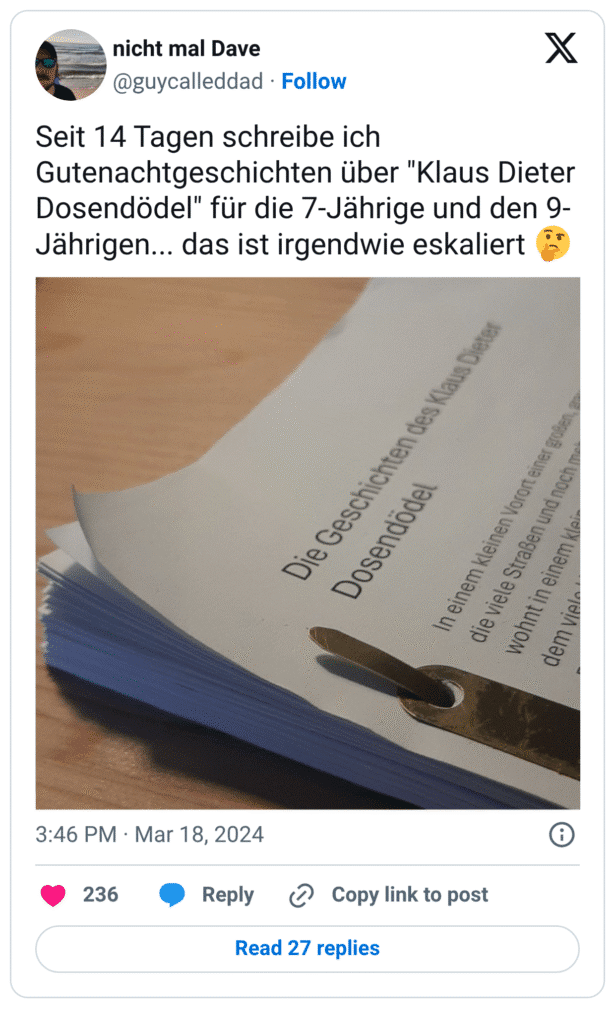 Seit 14 Tagen schreibe ich Gutenachtgeschichten über "Klaus Dieter Dosendödel" für die 7-Jährige und den 9-Jährigen... das ist irgendwie eskaliert 🤔