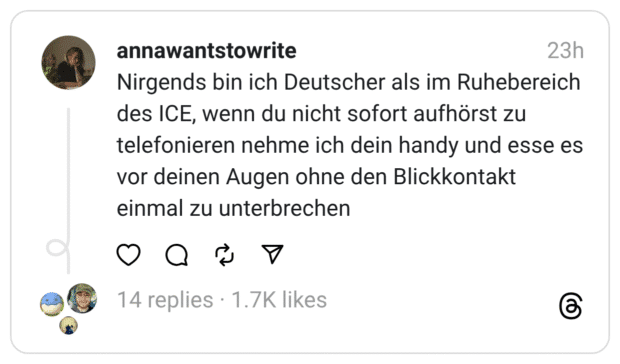 Nirgends bin ich Deutscher als im Ruhebereich des ICE, wenn du nicht sofort aufhörst zu telefonieren nehme ich dein handy und esse es vor deinen Augen ohne den Blickkontakt einmal zu unterbrechen
