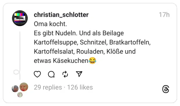 Oma kocht.
Es gibt Nudeln. Und als Beilage Kartoffelsuppe, Schnitzel, Bratkartoffeln, Kartoffelsalat, Rouladen, Klöße und
etwas Käsekuchen😂