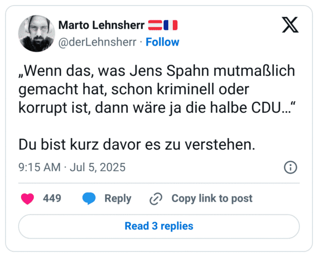 „Wenn das, was Jens Spahn mutmaßlich gemacht hat, schon kriminell oder korrupt ist, dann wäre ja die halbe CDU…“

Du bist kurz davor es zu verstehen.