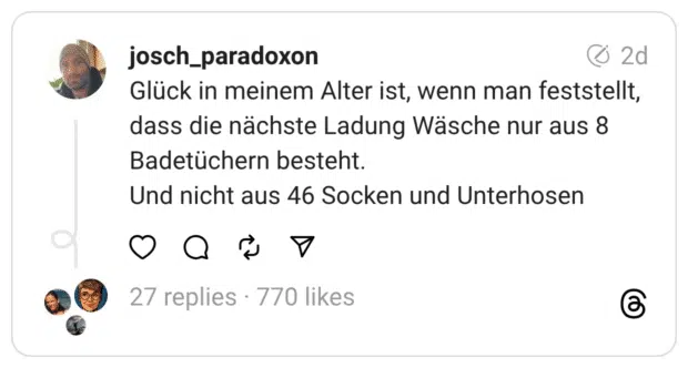 Glück in meinem Alter ist, wenn man feststellt, dass die nächste Ladung Wäsche nur aus 8 Badetüchern besteht. Und nicht aus 46 Socken und Unterhosen