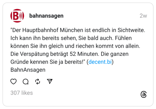 Der Hauptbahnhof München ist endlich in Sichtweite. Ich kann ihn bereits sehen, Sie bald auch. Fühlen können Sie ihn gleich und riechen kommt von allein. Die Verspätung beträgt 52 Minuten. Die ganzen Gründe kennen Sie ja bereits!"