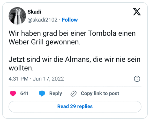 Wir haben grad bei einer Tombola einen Weber Grill gewonnen.

Jetzt sind wir die Almans, die wir nie sein wollten.