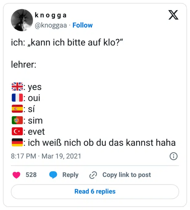 ich: „kann ich bitte auf klo?“

lehrer:

🇬🇧: yes
🇫🇷: oui
🇪🇸: sí
🇵🇹: sim
🇹🇷: evet
🇩🇪: ich weiß nich ob du das kannst haha