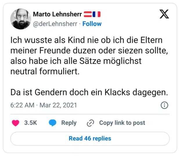 Ich wusste als Kind nie ob ich die Eltern meiner Freunde duzen oder siezen sollte, also habe ich alle Sätze möglichst neutral formuliert. 

Da ist Gendern doch ein Klacks dagegen.