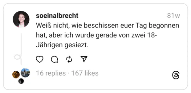 Weiß nicht, wie beschissen euer Tag begonnen hat, aber ich wurde gerade von zwei 18-Jährigen gesiezt.
