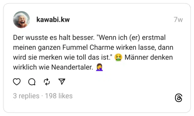 Der wusste es halt besser. "Wenn ich (er) erstmal meinen ganzen Fummel Charme wirken lasse, dann wird sie merken wie toll das ist." wirklich wie Neandertaler.