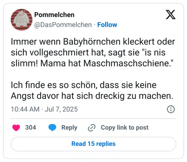 Immer wenn Babyhörnchen kleckert oder sich vollgeschmiert hat, sagt sie "is nis slimm! Mama hat Maschmaschschiene." Ich finde es so schön, dass sie keine Angst davor hat sich dreckig zu machen.