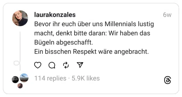 Bevor ihr euch über uns Millennials lustig macht, denkt bitte daran: Wir haben das Bügeln abgeschafft.
Ein bisschen Respekt wäre angebracht.