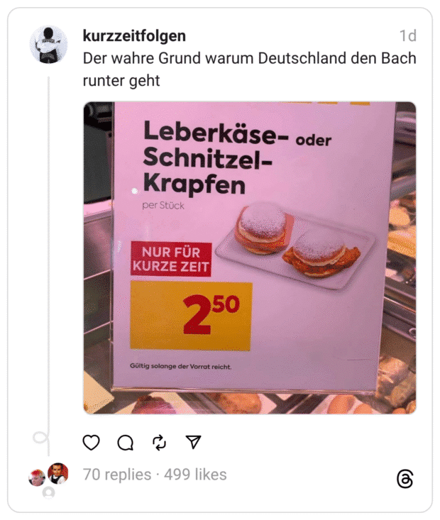 Ein Werbeschild in einer Bäckerei zeigt ein Sonderangebot: „Leberkäse- oder Schnitzel-Krapfen – nur für kurze Zeit – 2,50 € pro Stück“. Abgebildet sind zwei Berliner (Krapfen) mit Leberkäse bzw. paniertem Schnitzel und Senf oder Soße als Füllung. Der Kommentar darüber lautet ironisch: „Der wahre Grund warum Deutschland den Bach runter geht“.