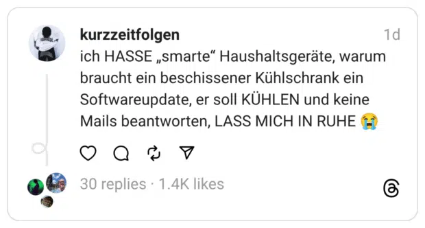 ich HASSE „smarte“ Haushaltsgeräte, warum braucht ein beschissener Kühlschrank ein Softwareupdate, er soll KÜHLEN und keine Mails beantworten, LASS MICH IN RUHE 😭