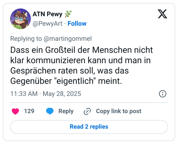 Dass ein Großteil der Menschen nicht klar kommunizieren kann und man in Gesprächen raten soll, was das Gegenüber "eigentlich" meint.