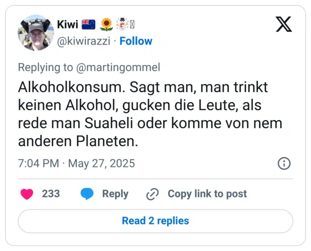 Alkoholkonsum. Sagt man, man trinkt keinen Alkohol, gucken die Leute, als rede man Suaheli oder komme von nem anderen Planeten.