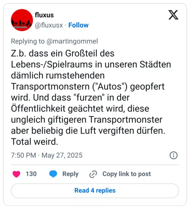 Z.b. dass ein Großteil des Lebens-/Spielraums in unseren Städten dämlich rumstehenden Transportmonstern ("Autos") geopfert wird. Und dass "furzen" in der Öffentlichkeit geächtet wird, diese ungleich giftigeren Transportmonster aber beliebig die Luft vergiften dürfen. Total weird.