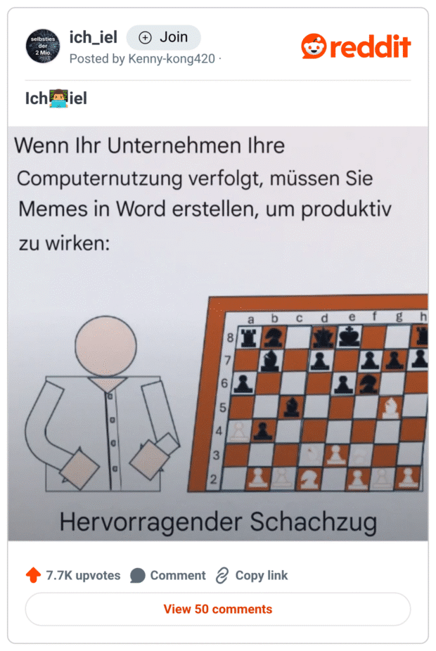 Meme im „ich_iel“-Stil mit der Überschrift:
„Wenn Ihr Unternehmen Ihre Computernutzung verfolgt, müssen Sie Memes in Word erstellen, um produktiv zu wirken:“
Darunter eine einfache Strichzeichnung einer Person mit Hemd und ein MS-Word-artiges Clipart eines Schachbretts.
Bildunterschrift: „Hervorragender Schachzug“ – als ironische Pointe zur „cleveren“ Tarnung von Memes als Arbeitsdokumente.