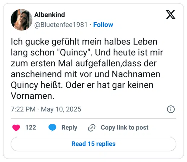 Ich gucke gefühlt mein halbes Leben lang schon "Quincy". Und heute ist mir zum ersten Mal aufgefallen,dass der anscheinend mit vor und Nachnamen Quincy heißt. Oder er hat gar keinen Vornamen.