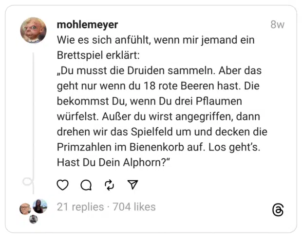 Wie es sich anfühlt, wenn mir jemand ein Brettspiel erklärt: „Du musst die Druiden sammeln. Aber das geht nur wenn du 18 rote Beeren hast. Die bekommst Du, wenn Du drei Pflaumen würfelst. Außer du wirst angegriffen, dann drehen wir das Spielfeld um und decken die Primzahlen im Bienenkorb auf. Los geht’s. Hast Du Dein Alphorn?“