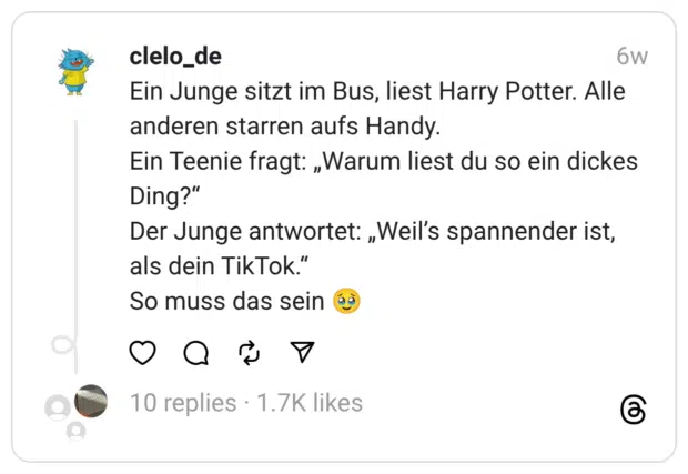Ein Junge sitzt im Bus, liest Harry Potter. Alle anderen starren aufs Handy. Ein Teenie fragt: „Warum liest du so ein dickes Ding?“ Der Junge antwortet: „Weil’s spannender ist, als dein TikTok.“ So muss das sein 🥹