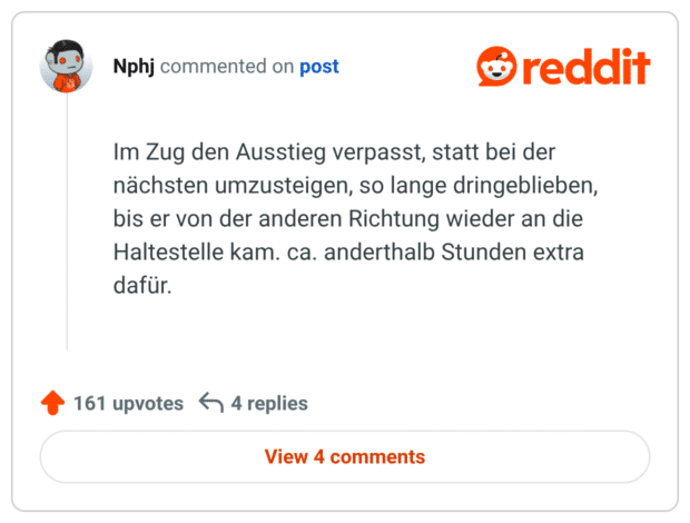 Im Zug den Ausstieg verpasst, statt bei der nächsten umzusteigen, so lange dringeblieben, bis er von der anderen Richtung wieder an die Haltestelle kam. ca. anderthalb Stunden extra dafür.