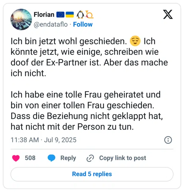 Ich bin jetzt wohl geschieden. 😌 Ich könnte jetzt, wie einige, schreiben wie doof der Ex-Partner ist. Aber das mache ich nicht.

Ich habe eine tolle Frau geheiratet und bin von einer tollen Frau geschieden. Dass die Beziehung nicht geklappt hat, hat nicht mit der Person zu tun.