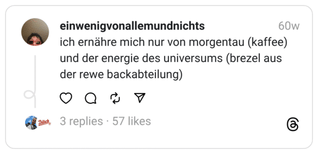ich ernähre mich nur von morgentau (kaffee) und der energie des universums (brezel aus der rewe backabteilung)
