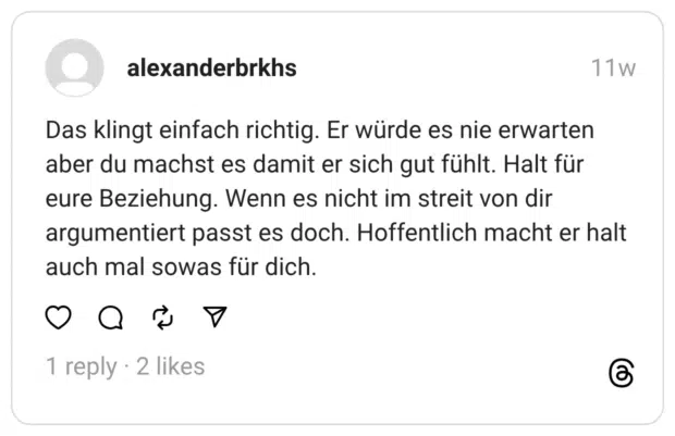 Das klingt einfach richtig. Er würde es nie erwarten aber du machst es damit er sich gut fühlt. Halt für eure Beziehung. Wenn es nicht im streit von dir argumentiert passt es doch. Hoffentlich macht er halt auch mal sowas für dich.
