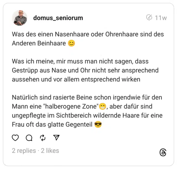 Was des einen Nasenhaare oder Ohrenhaare sind des Anderen Beinhaare 😊
Was ich meine, mir muss man nicht sagen, dass Gestrüpp aus Nase und Ohr nicht sehr ansprechend aussehen und vor allem entsprechend wirken
Natürlich sind rasierte Beine schon irgendwie für den Mann eine "halberogene Zone"😁, aber dafür sind ungepflegte im Sichtbereich wildernde Haare für eine Frau oft das glatte Gegenteil 😎