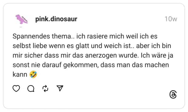 Spannendes thema.. ich rasiere mich weil ich es selbst liebe wenn es glatt und weich ist.. aber ich bin mir sicher dass mir das anerzogen wurde. Ich wäre ja sonst nie darauf gekommen, dass man das machen kann 🤣