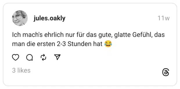 Ich mach's ehrlich nur für das gute, glatte Gefühl, das man die ersten 2-3 Stunden hat 😂