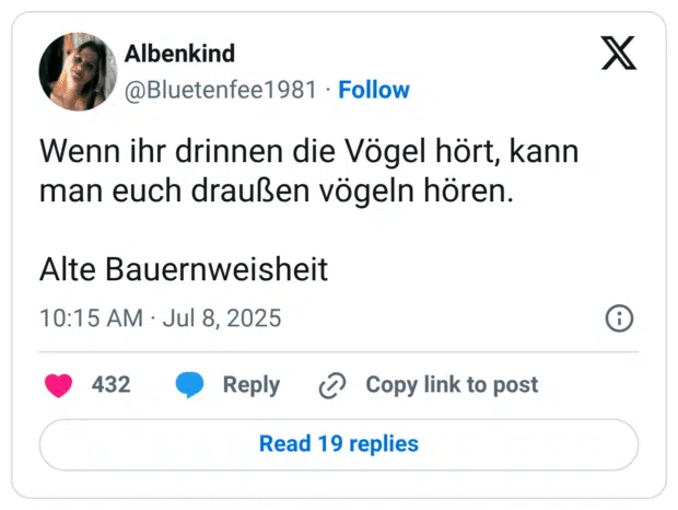 Wenn ihr drinnen die Vögel hört, kann man euch draußen vögeln hören. 

Alte Bauernweisheit