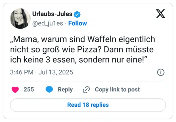 „Mama, warum sind Waffeln eigentlich nicht so groß wie Pizza? Dann müsste ich keine 3 essen, sondern nur eine!“